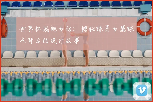 世界杯战袍专访：揭秘球员专属球衣背后的设计故事