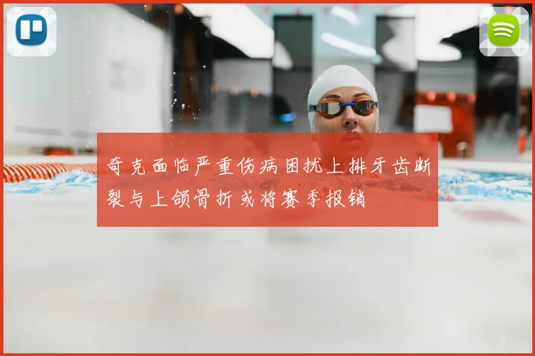 奇克面临严重伤病困扰上排牙齿断裂与上颌骨折或将赛季报销