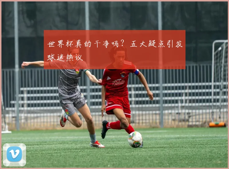 世界杯真的干净吗?五大疑点引发球迷热议