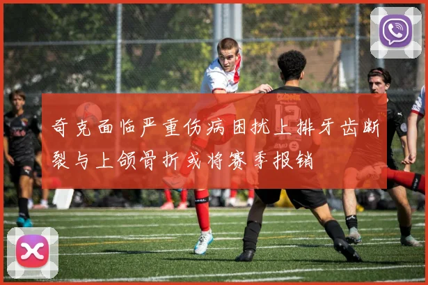 奇克面临严重伤病困扰上排牙齿断裂与上颌骨折或将赛季报销