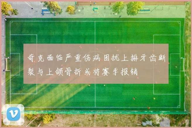 奇克面临严重伤病困扰上排牙齿断裂与上颌骨折或将赛季报销