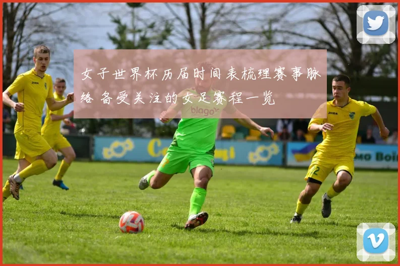女子世界杯历届时间表梳理赛事脉络 备受关注的女足赛程一览