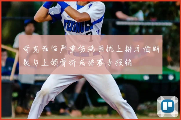 奇克面临严重伤病困扰上排牙齿断裂与上颌骨折或将赛季报销