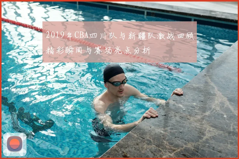 2019年CBA四川队与新疆队激战回顾精彩瞬间与赛场亮点分析