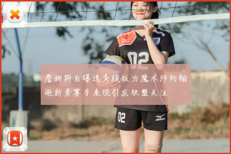 詹姆斯自曝选秀模板为魔术师约翰逊新秀赛季表现引发联盟关注
