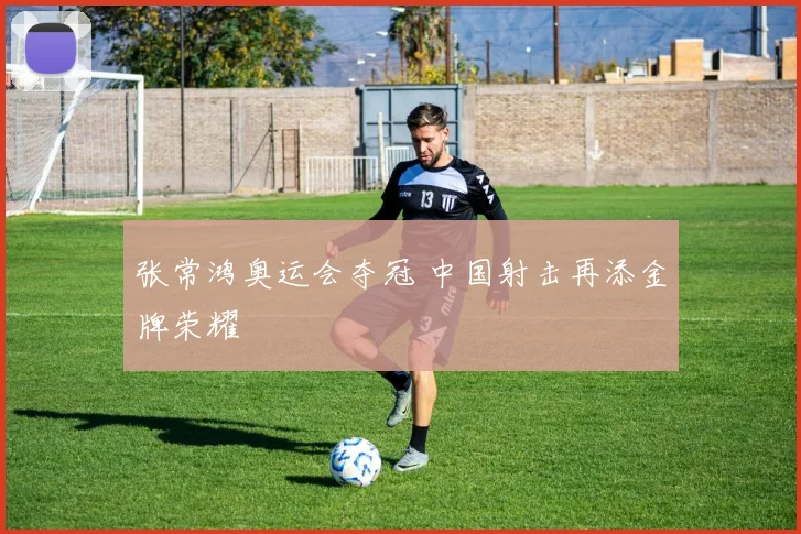 张常鸿奥运会夺冠 中国射击再添金牌荣耀