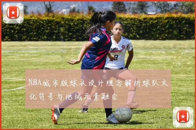NBA城市版球衣设计理念解析球队文化符号与地域元素融合