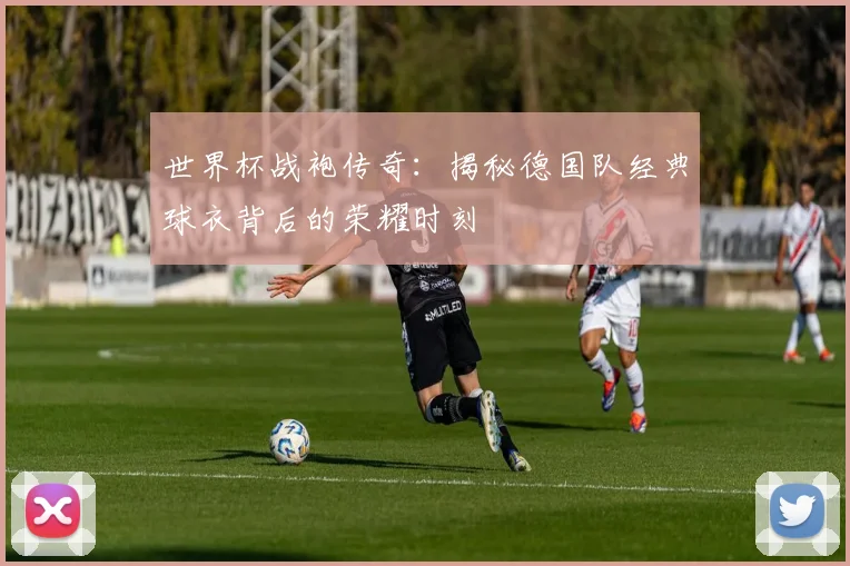 世界杯战袍传奇：揭秘德国队经典球衣背后的荣耀时刻