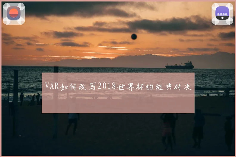 VAR如何改写2018世界杯的经典对决