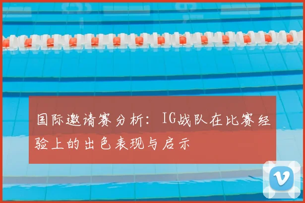 国际邀请赛分析：IG战队在比赛经验上的出色表现与启示