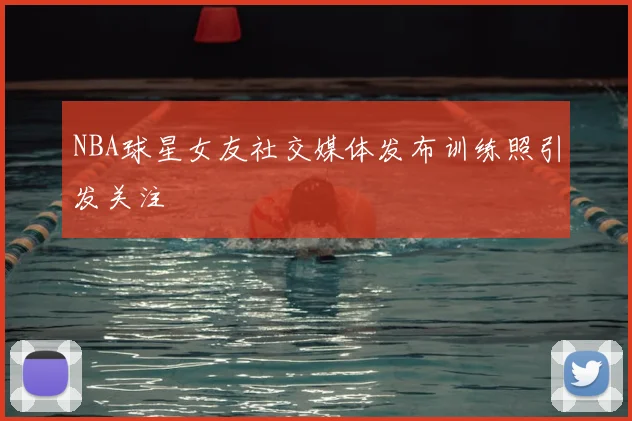NBA球星女友社交媒体发布训练照引发关注