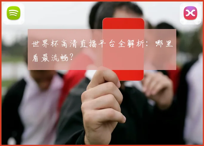 世界杯高清直播平台全解析:哪里看最流畅?