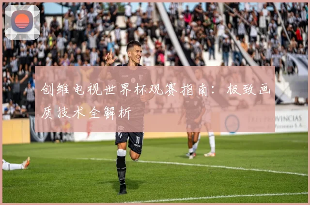 创维电视世界杯观赛指南：极致画质技术全解析