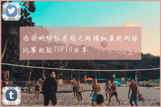 西安网球队夺冠之路揭秘最新网球比赛经验TOP10分享