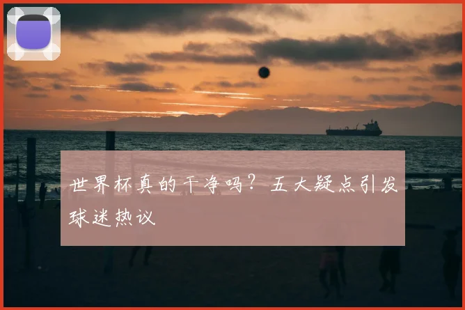 世界杯真的干净吗?五大疑点引发球迷热议