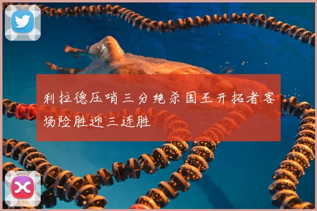 利拉德压哨三分绝杀国王开拓者客场险胜迎三连胜