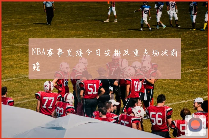 NBA赛事直播今日安排及重点场次前瞻