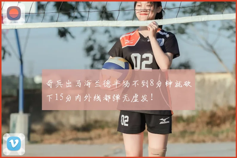 奇兵出马海兰德半场不到8分钟就砍下15分内外线都弹无虚发！