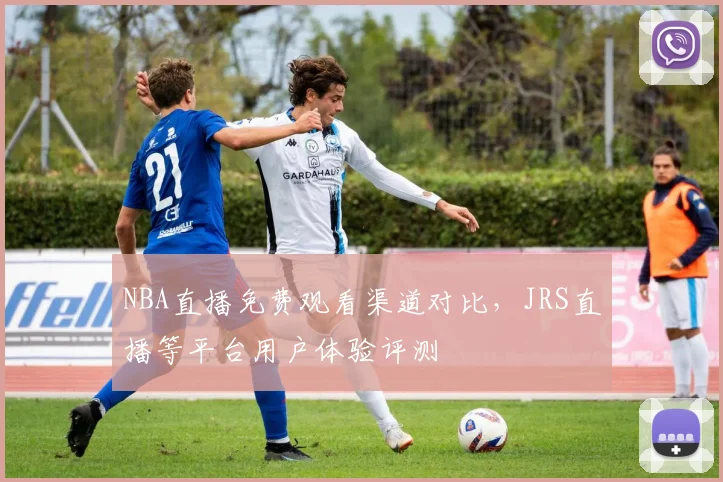 NBA直播免费观看渠道对比，JRS直播等平台用户体验评测