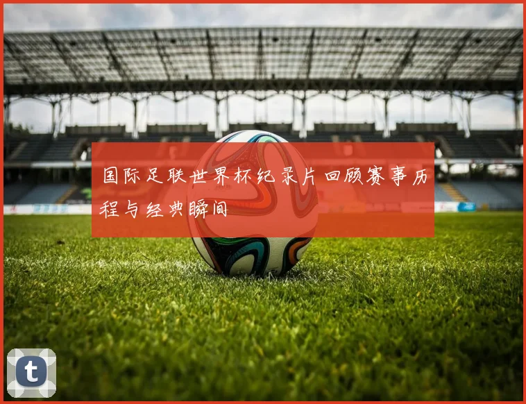 国际足联世界杯纪录片回顾赛事历程与经典瞬间