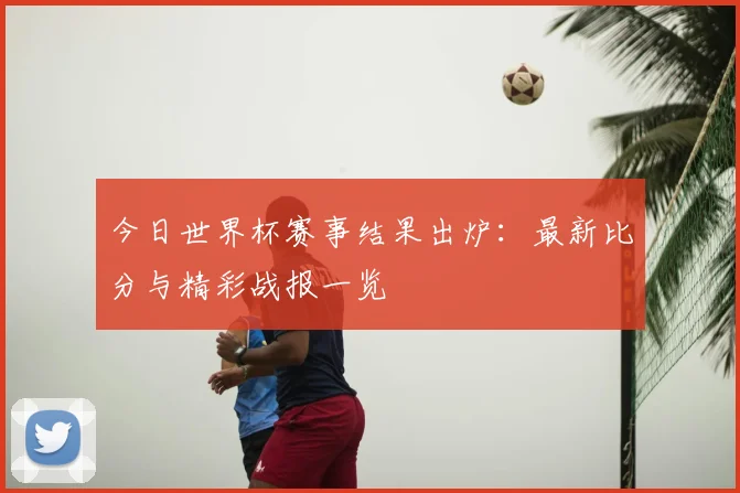 今日世界杯赛事结果出炉：最新比分与精彩战报一览