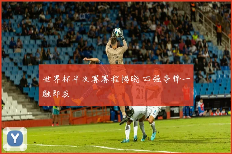世界杯半决赛赛程揭晓 四强争锋一触即发