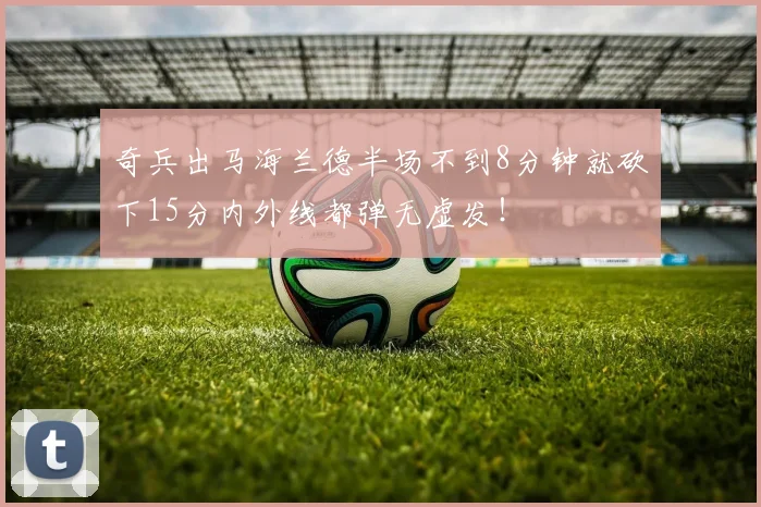奇兵出马海兰德半场不到8分钟就砍下15分内外线都弹无虚发!