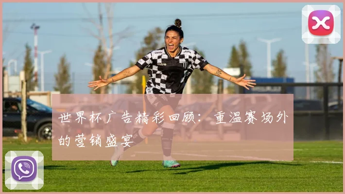世界杯广告精彩回顾：重温赛场外的营销盛宴