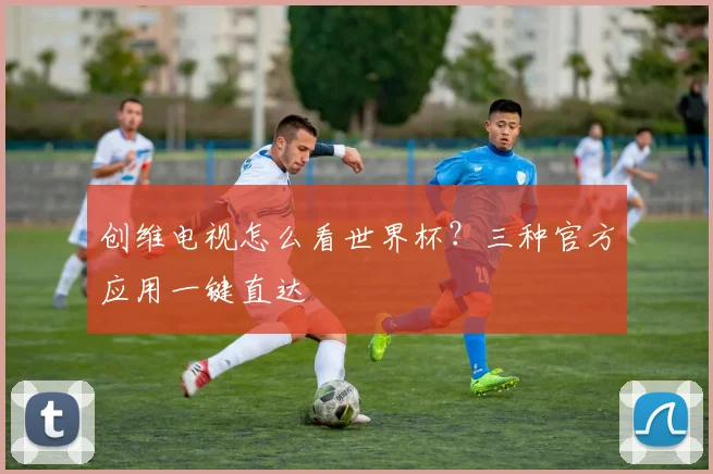 创维电视怎么看世界杯?三种官方应用一键直达