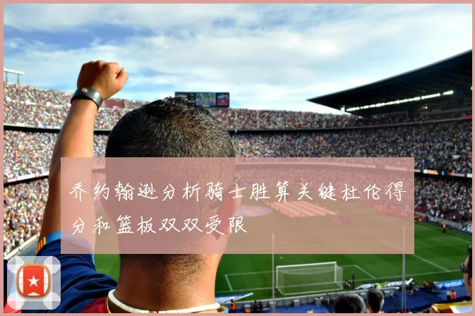 乔约翰逊分析骑士胜算关键杜伦得分和篮板双双受限