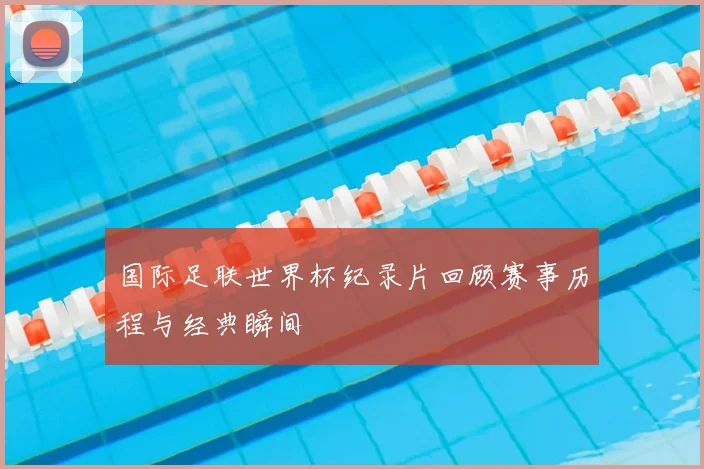 国际足联世界杯纪录片回顾赛事历程与经典瞬间