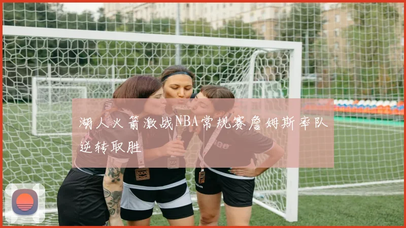 湖人火箭激战NBA常规赛詹姆斯率队逆转取胜