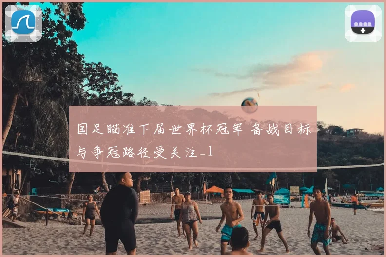 国足瞄准下届世界杯冠军 备战目标与争冠路径受关注_1