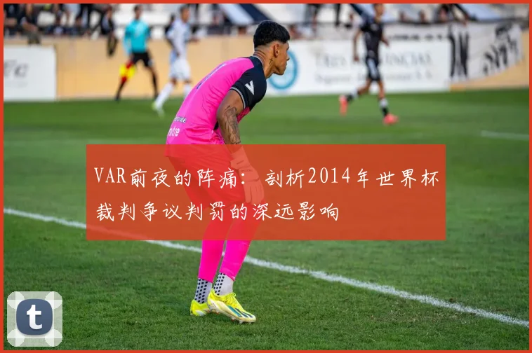 VAR前夜的阵痛：剖析2014年世界杯裁判争议判罚的深远影响