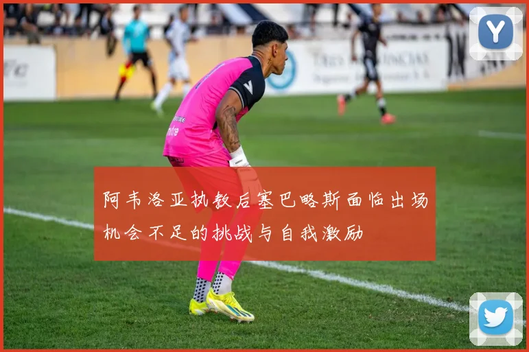 阿韦洛亚执教后塞巴略斯面临出场机会不足的挑战与自我激励