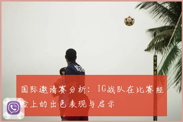 国际邀请赛分析：IG战队在比赛经验上的出色表现与启示