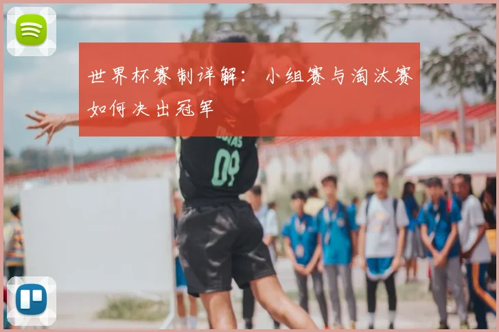 世界杯赛制详解:小组赛与淘汰赛如何决出冠军
