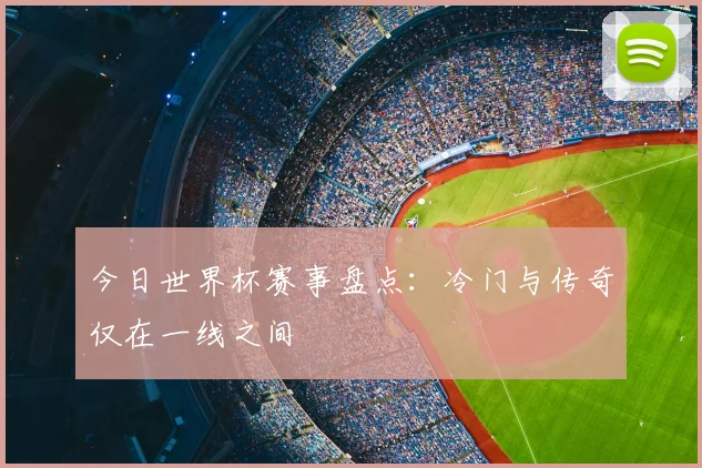 今日世界杯赛事盘点：冷门与传奇仅在一线之间