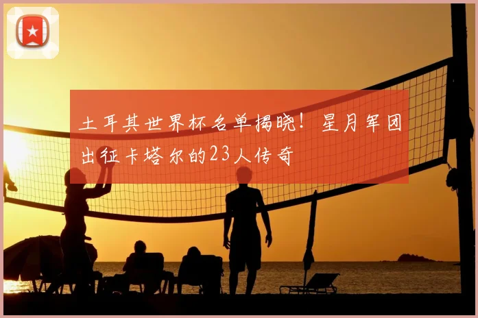 土耳其世界杯名单揭晓!星月军团出征卡塔尔的23人传奇