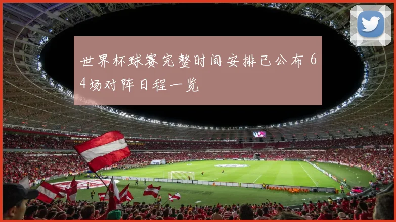 世界杯球赛完整时间安排已公布 64场对阵日程一览