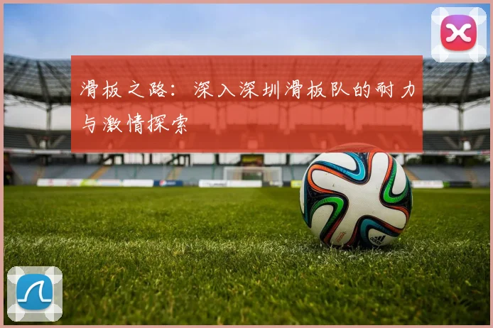 滑板之路：深入深圳滑板队的耐力与激情探索