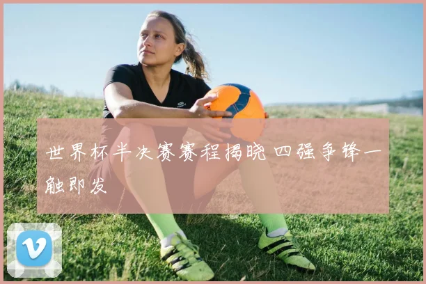 世界杯半决赛赛程揭晓 四强争锋一触即发