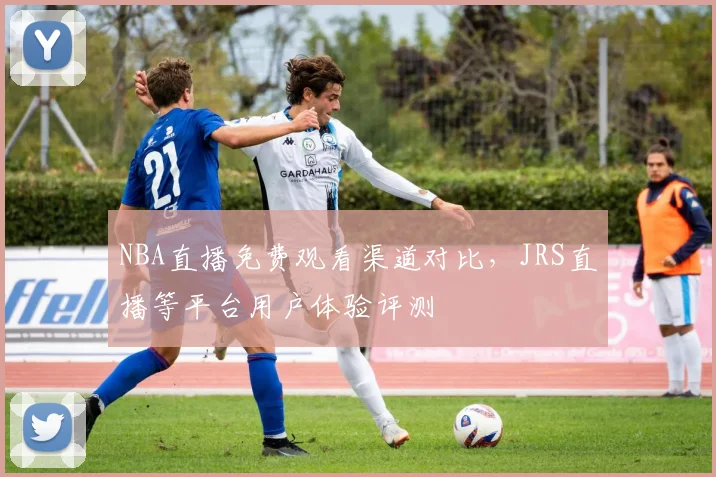 NBA直播免费观看渠道对比，JRS直播等平台用户体验评测