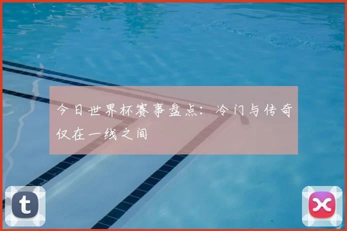 今日世界杯赛事盘点：冷门与传奇仅在一线之间