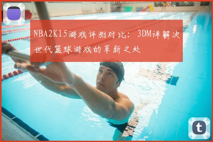 NBA2K15游戏评测对比：3DM详解次世代篮球游戏的革新之处