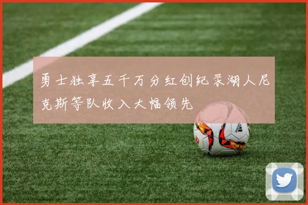 勇士独享五千万分红创纪录湖人尼克斯等队收入大幅领先