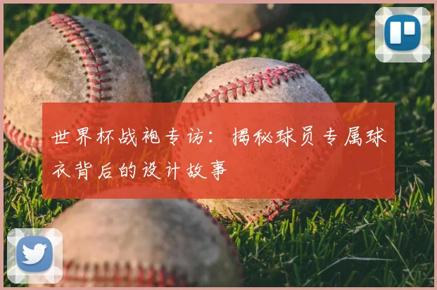 世界杯战袍专访：揭秘球员专属球衣背后的设计故事