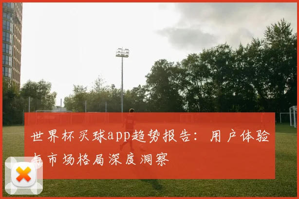 世界杯买球app趋势报告：用户体验与市场格局深度洞察