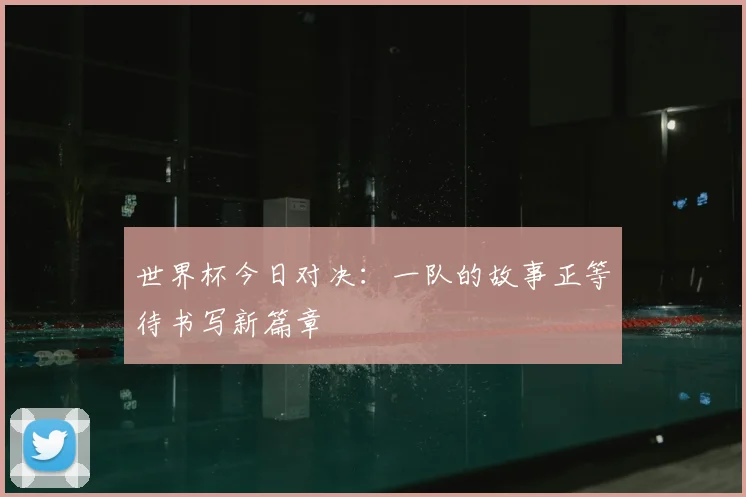世界杯今日对决:一队的故事正等待书写新篇章