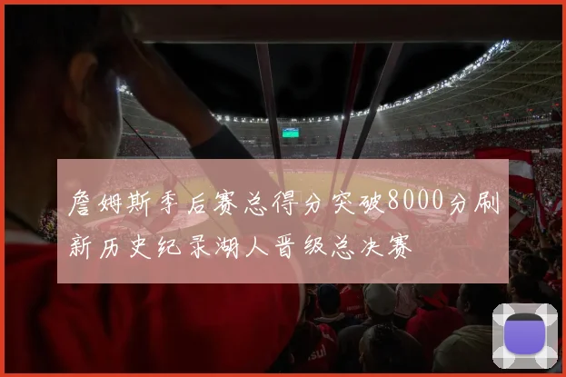 詹姆斯季后赛总得分突破8000分刷新历史纪录湖人晋级总决赛